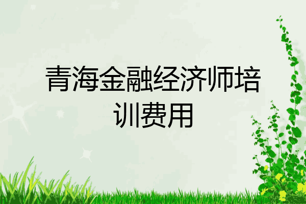 青海金融经济师培训费用