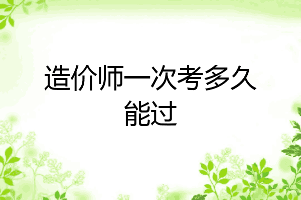 造价师一次考多久能过