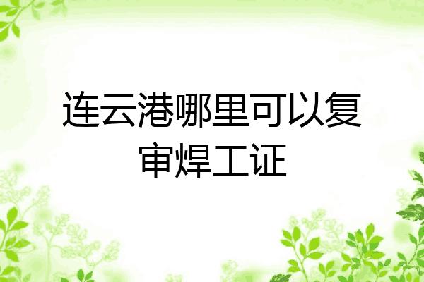 连云港哪里可以复审焊工证