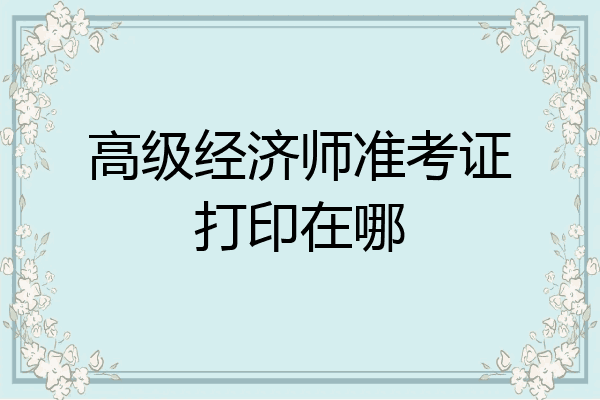 高级经济师准考证打印在哪