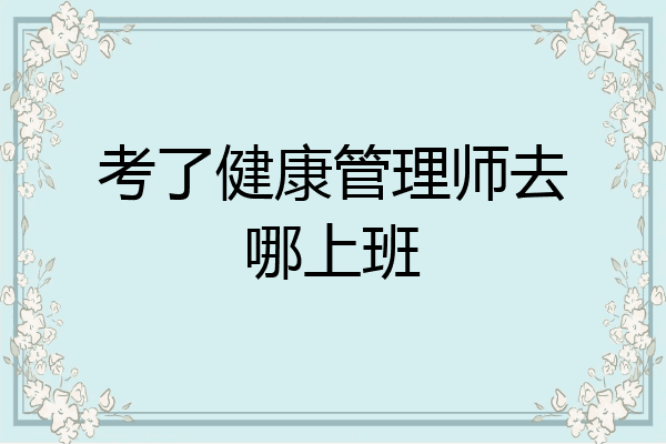 考了健康管理师去哪上班