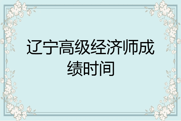 辽宁高级经济师成绩时间