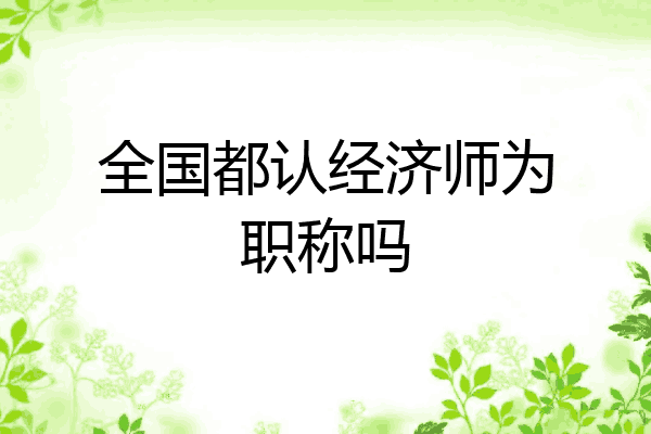 全国都认经济师为职称吗