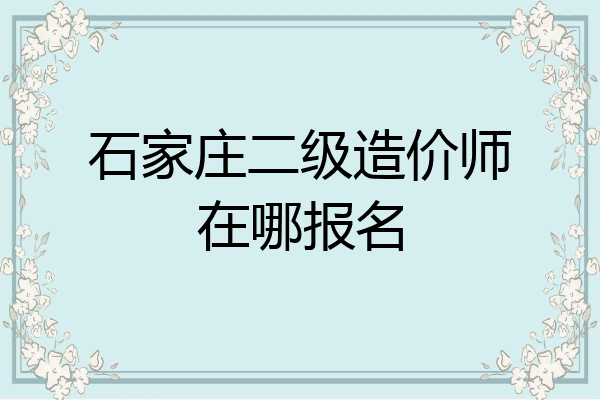 石家庄二级造价师在哪报名