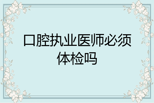 口腔执业医师必须体检吗