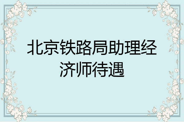 北京铁路局助理经济师待遇
