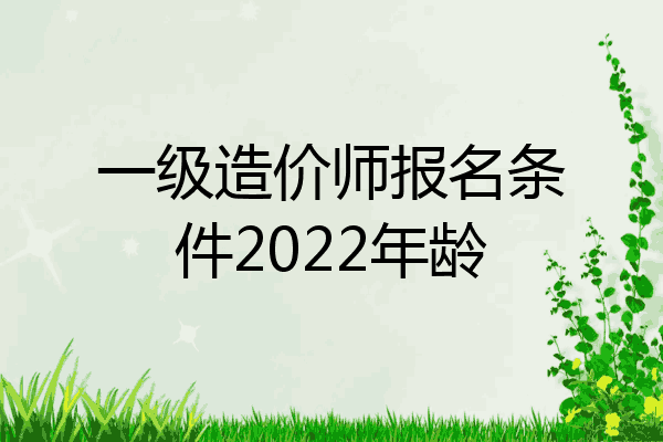 一级造价师报名条件2022年龄