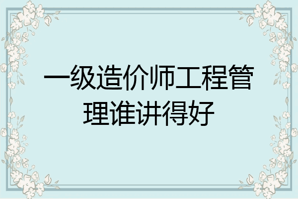 一级造价师工程管理谁讲得好