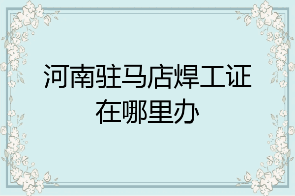 河南驻马店焊工证在哪里办