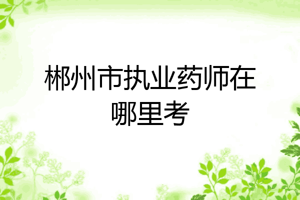 郴州市执业药师在哪里考