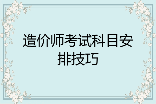 造价师考试科目安排技巧