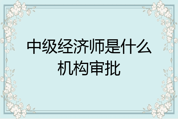 中级经济师是什么机构审批