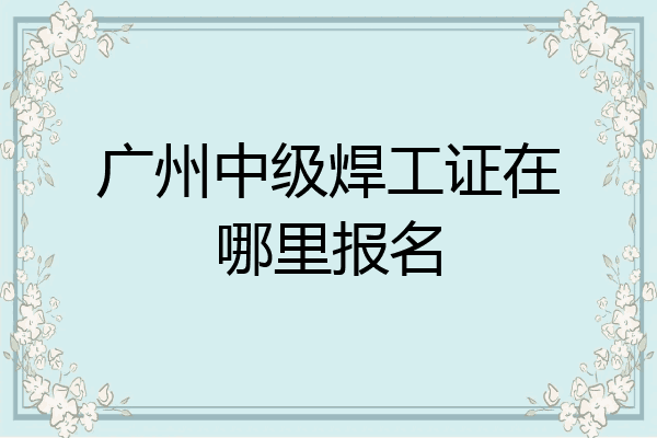广州中级焊工证在哪里报名