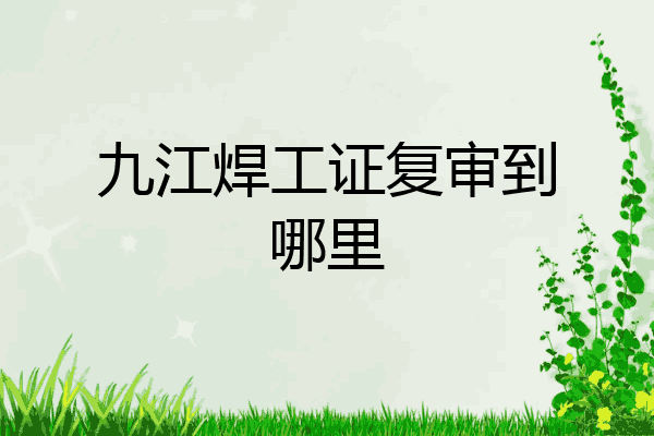 九江焊工证复审到哪里
