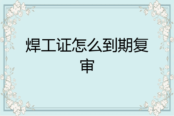 焊工证怎么到期复审