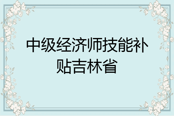 中级经济师技能补贴吉林省