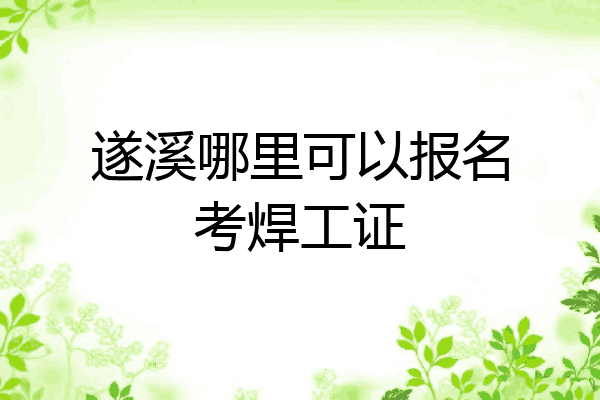 遂溪哪里可以报名考焊工证