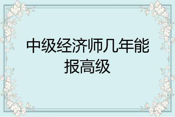 中级经济师几年能报高级