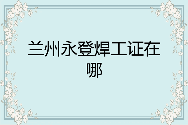 兰州永登焊工证在哪