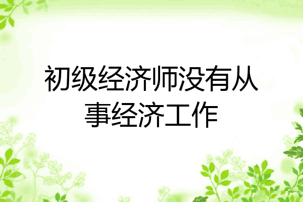 初级经济师没有从事经济工作