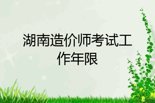 湖南造价师考试工作年限