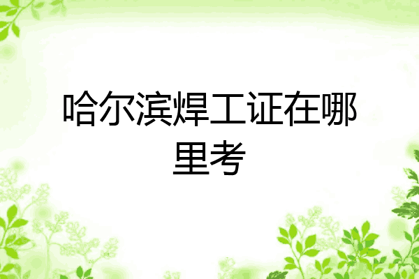 哈尔滨焊工证在哪里考