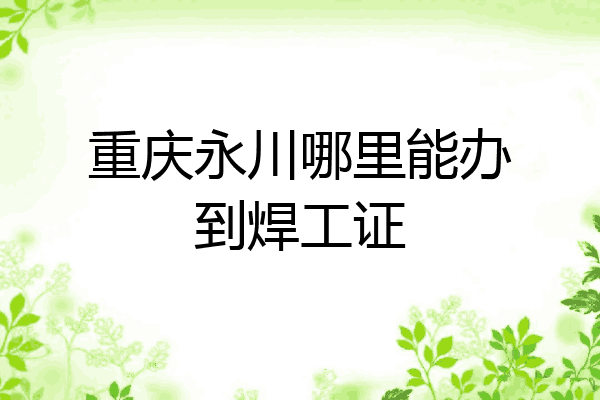 重庆永川哪里能办到焊工证