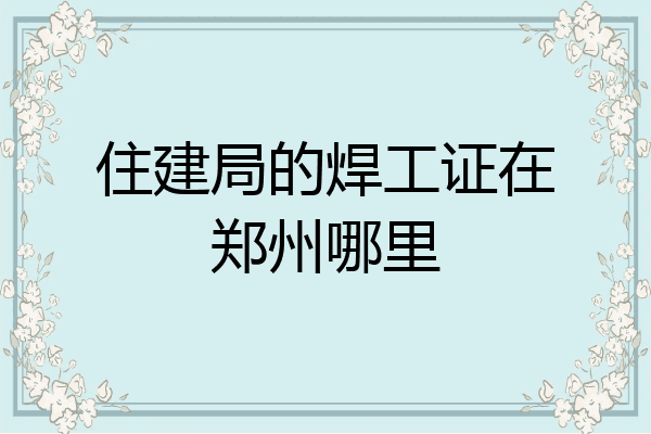 住建局的焊工证在郑州哪里