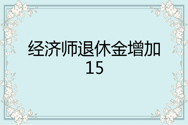 经济师退休金增加15