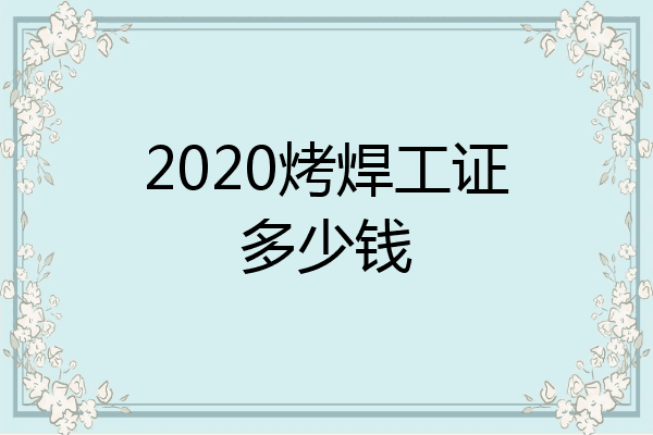 2020烤焊工证多少钱