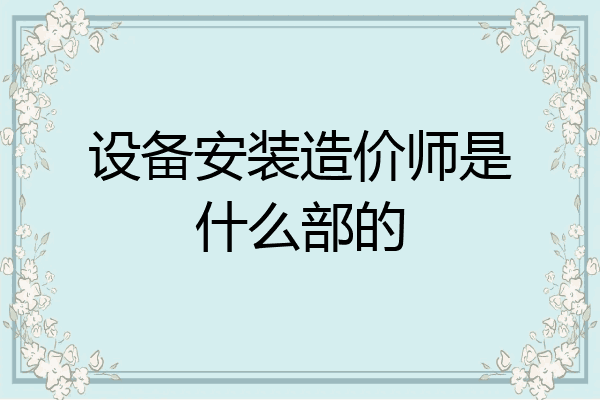 设备安装造价师是什么部的