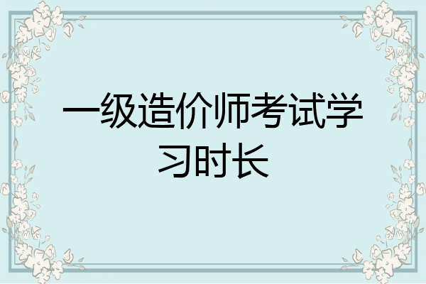 一级造价师考试学习时长
