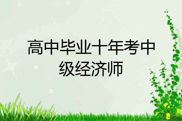 高中毕业十年考中级经济师