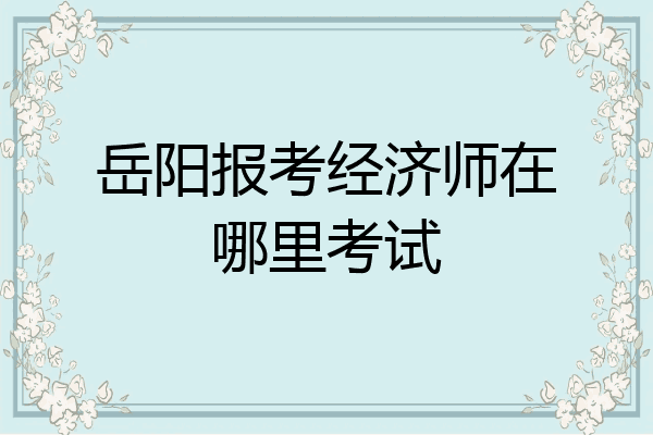 岳阳报考经济师在哪里考试