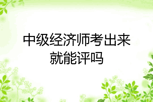 中级经济师考出来就能评吗