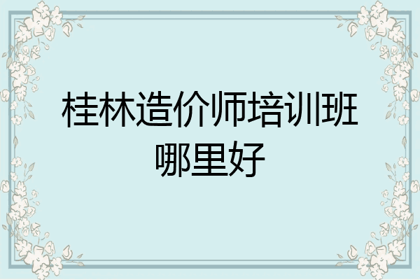 桂林造价师培训班哪里好