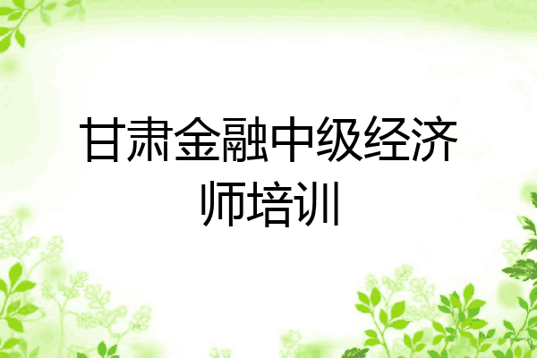 甘肃金融中级经济师培训