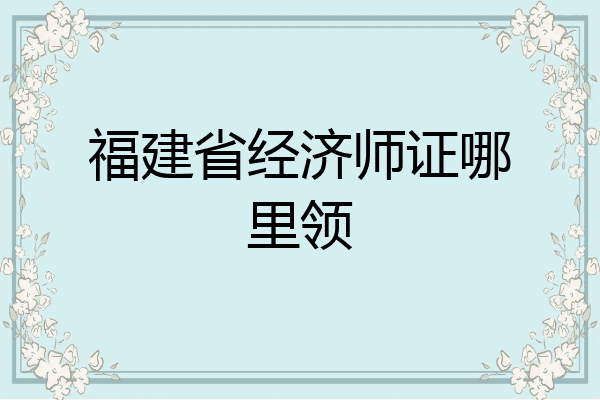 福建省经济师证哪里领