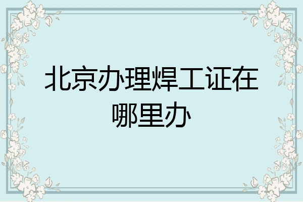 北京办理焊工证在哪里办