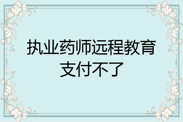 执业药师远程教育支付不了