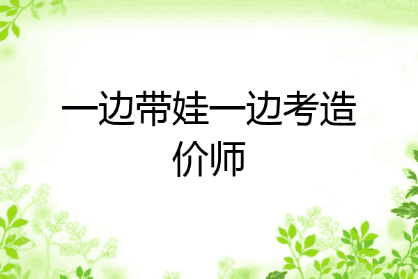 一边带娃一边考造价师