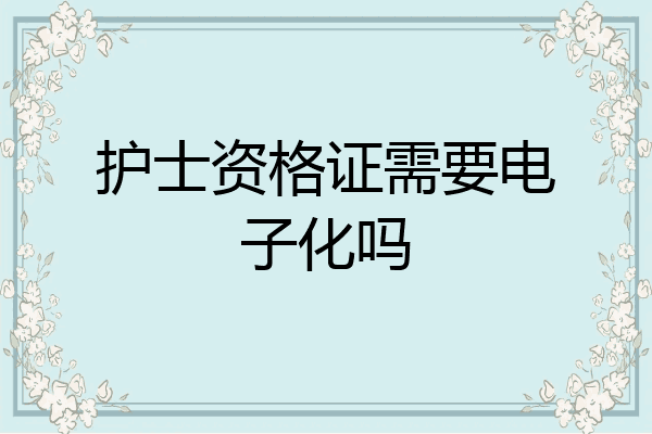 护士资格证需要电子化吗
