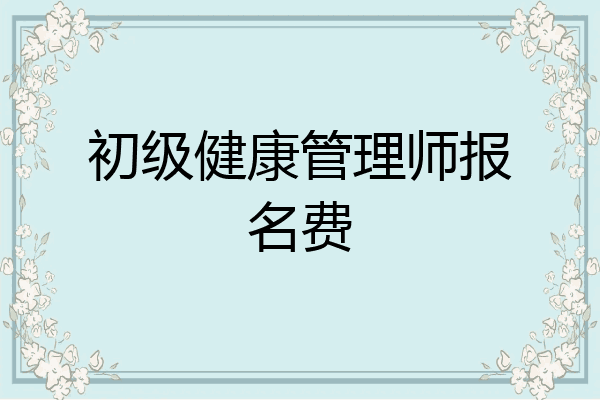 初级健康管理师报名费