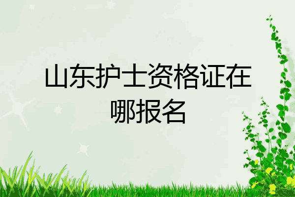 山东护士资格证在哪报名