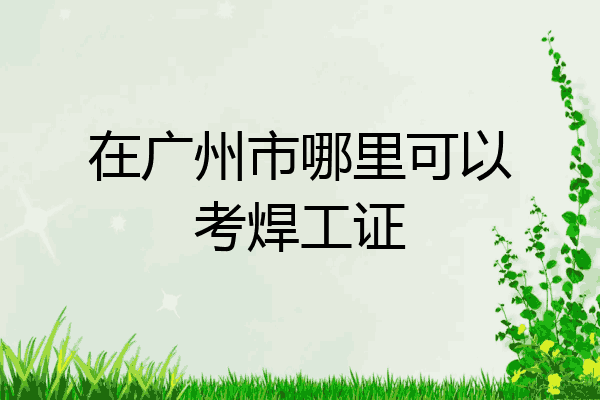 在广州市哪里可以考焊工证