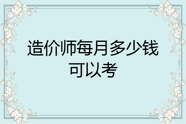 造价师每月多少钱可以考