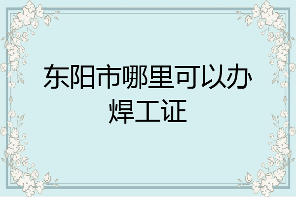 东阳市哪里可以办焊工证