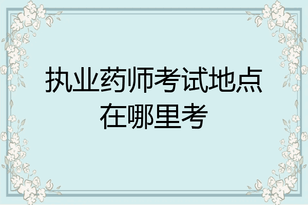 执业药师考试地点在哪里考