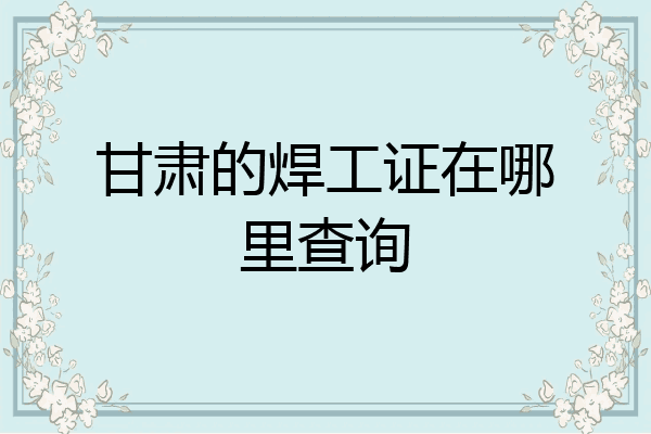 甘肃的焊工证在哪里查询