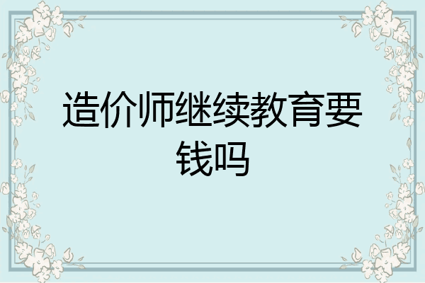 造价师继续教育要钱吗